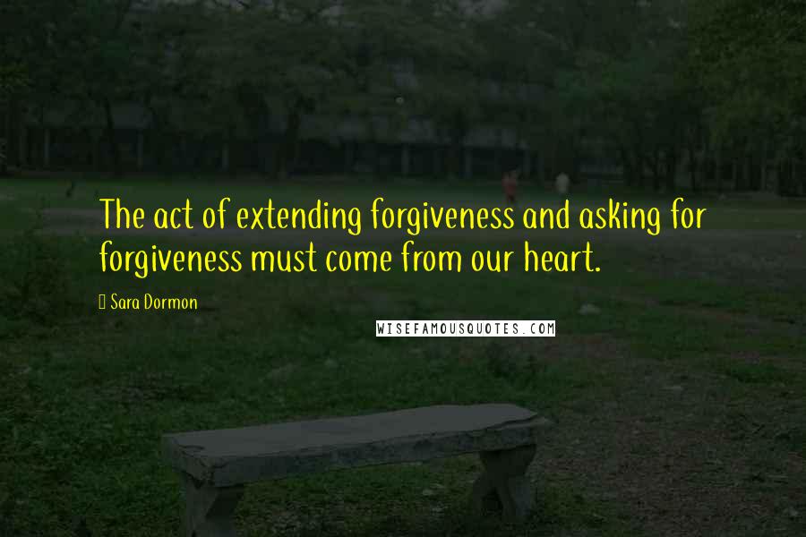 Sara Dormon Quotes: The act of extending forgiveness and asking for forgiveness must come from our heart.