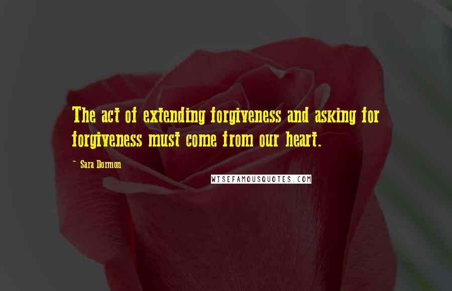 Sara Dormon Quotes: The act of extending forgiveness and asking for forgiveness must come from our heart.