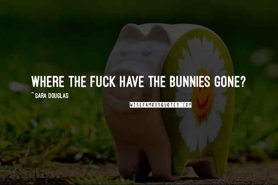 Sara Douglas Quotes: Where the fuck have the bunnies gone?