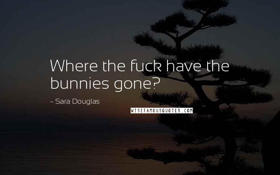 Sara Douglas Quotes: Where the fuck have the bunnies gone?