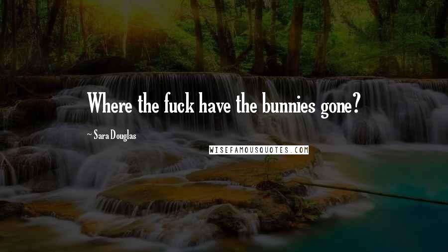 Sara Douglas Quotes: Where the fuck have the bunnies gone?