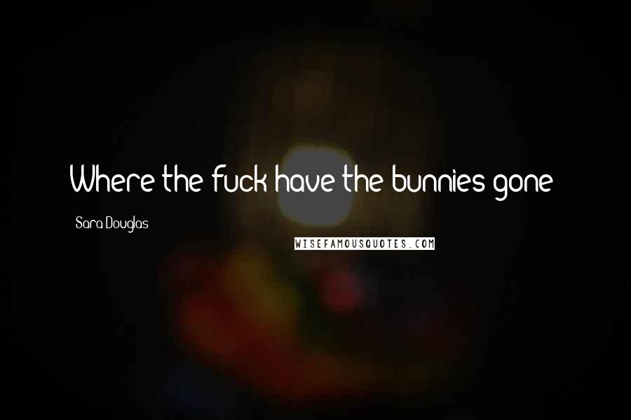Sara Douglas Quotes: Where the fuck have the bunnies gone?