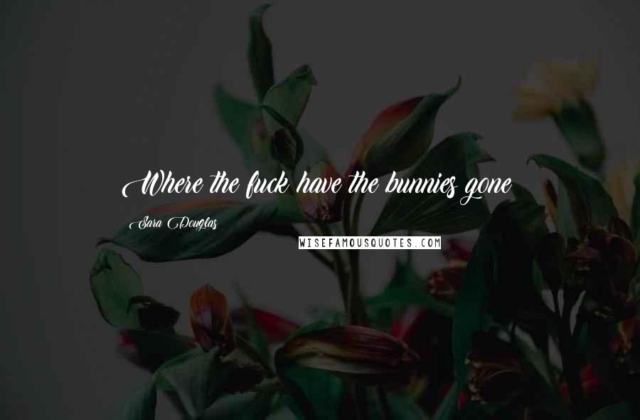 Sara Douglas Quotes: Where the fuck have the bunnies gone?