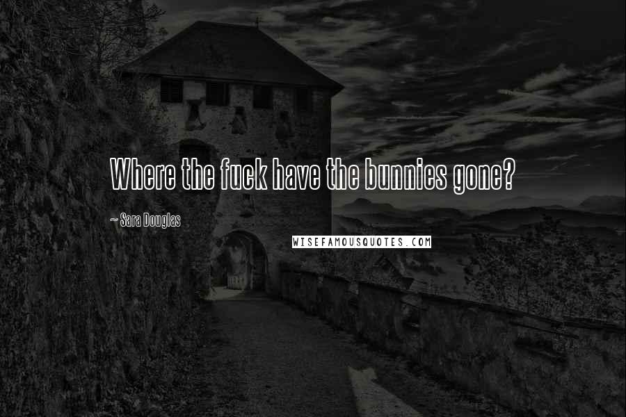 Sara Douglas Quotes: Where the fuck have the bunnies gone?