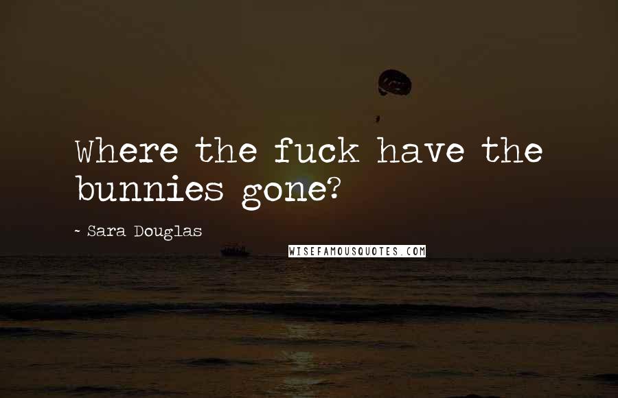 Sara Douglas Quotes: Where the fuck have the bunnies gone?