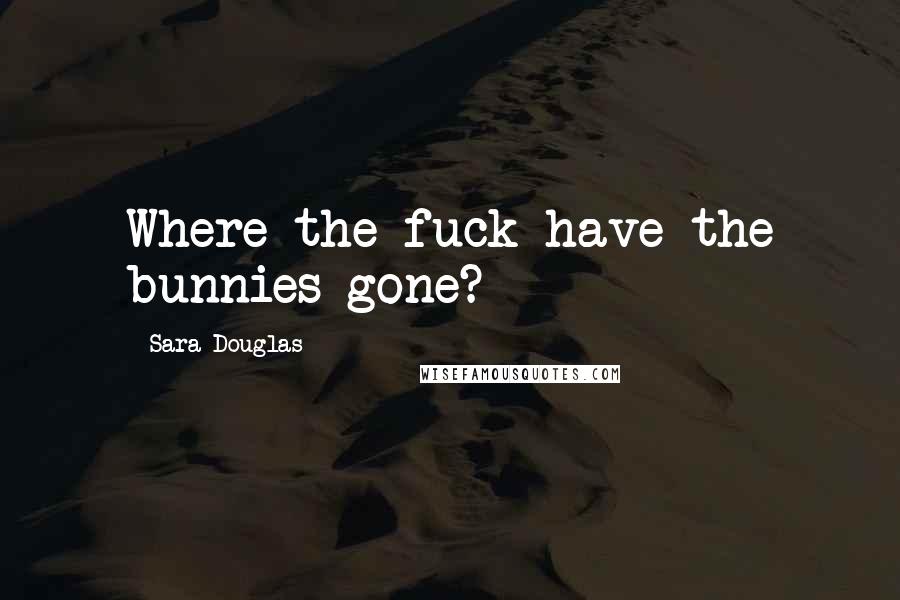 Sara Douglas Quotes: Where the fuck have the bunnies gone?