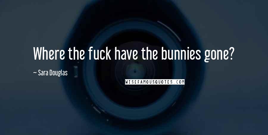 Sara Douglas Quotes: Where the fuck have the bunnies gone?