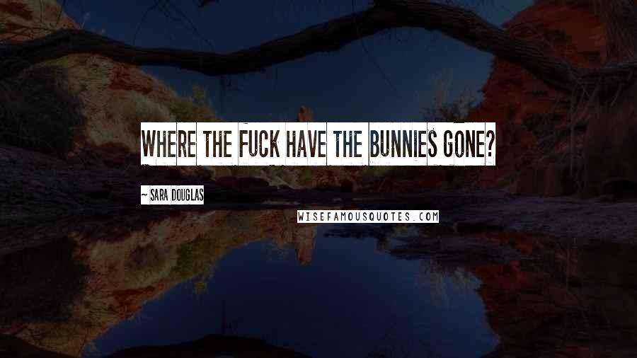 Sara Douglas Quotes: Where the fuck have the bunnies gone?