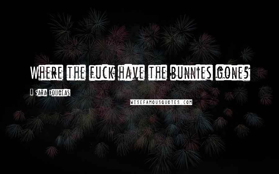Sara Douglas Quotes: Where the fuck have the bunnies gone?