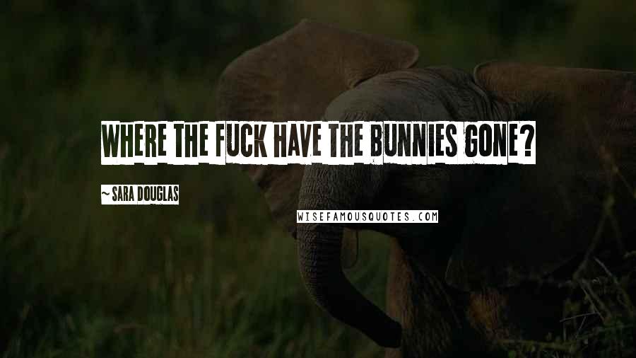 Sara Douglas Quotes: Where the fuck have the bunnies gone?