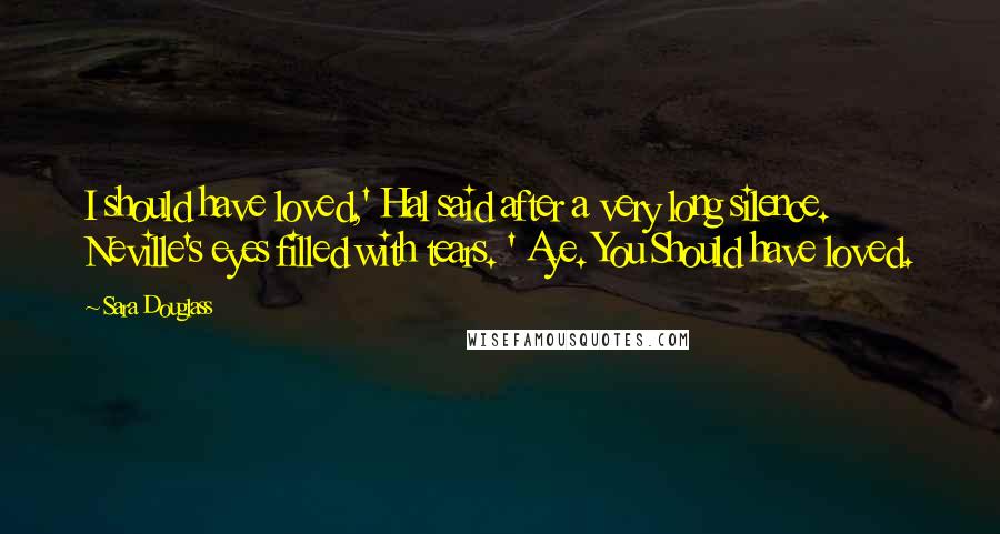 Sara Douglass Quotes: I should have loved,' Hal said after a very long silence. Neville's eyes filled with tears. ' Aye. You Should have loved.