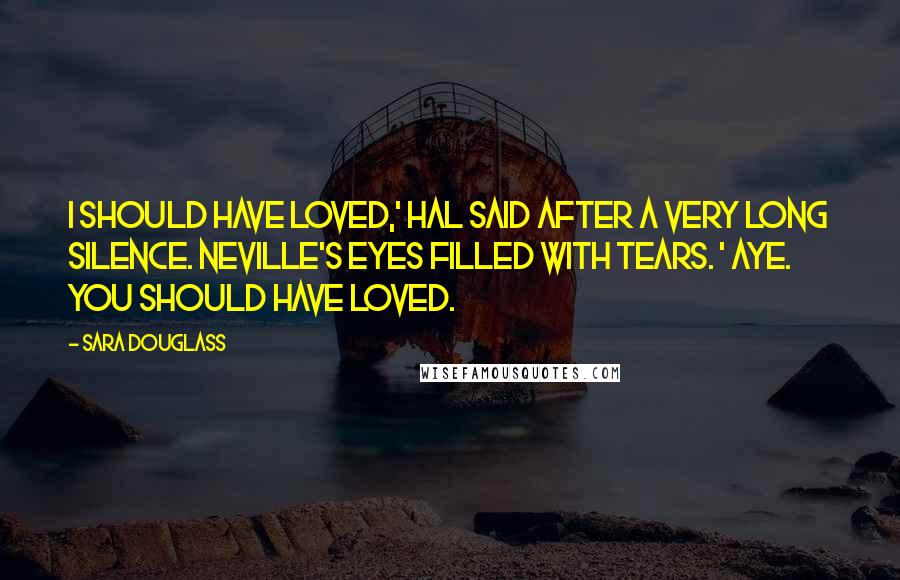 Sara Douglass Quotes: I should have loved,' Hal said after a very long silence. Neville's eyes filled with tears. ' Aye. You Should have loved.