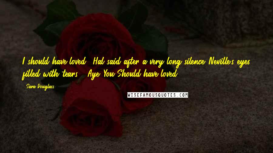 Sara Douglass Quotes: I should have loved,' Hal said after a very long silence. Neville's eyes filled with tears. ' Aye. You Should have loved.