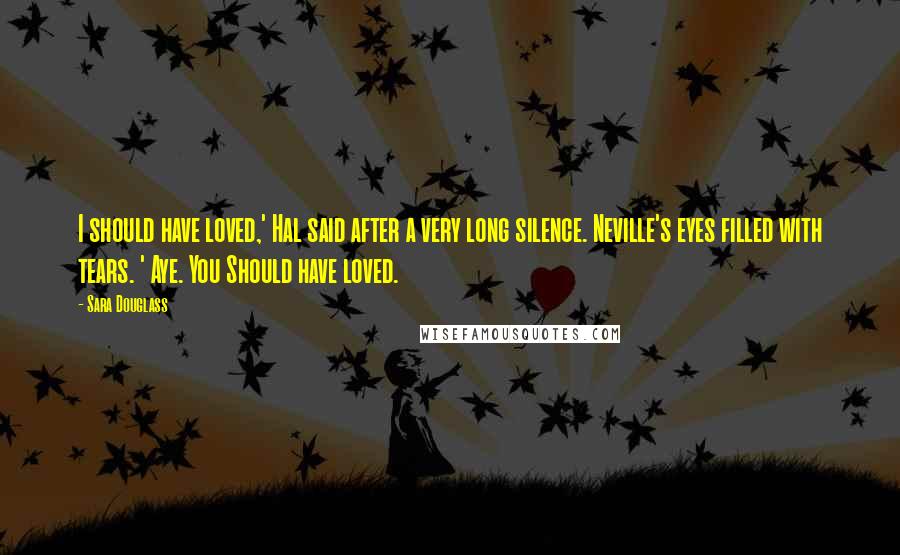 Sara Douglass Quotes: I should have loved,' Hal said after a very long silence. Neville's eyes filled with tears. ' Aye. You Should have loved.