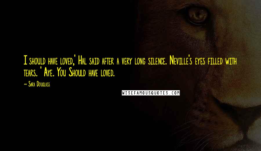 Sara Douglass Quotes: I should have loved,' Hal said after a very long silence. Neville's eyes filled with tears. ' Aye. You Should have loved.