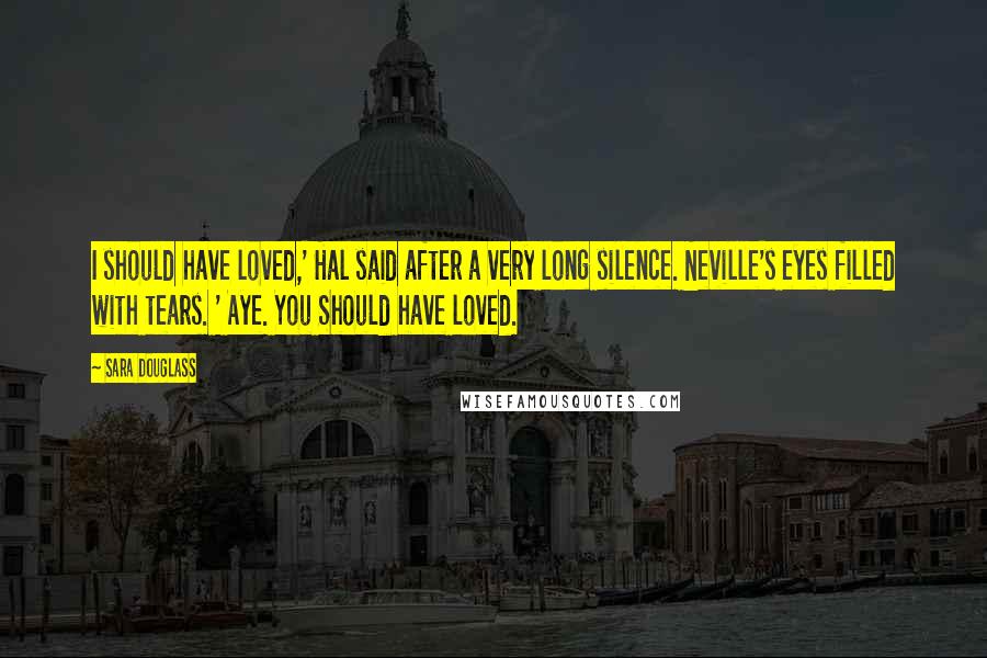 Sara Douglass Quotes: I should have loved,' Hal said after a very long silence. Neville's eyes filled with tears. ' Aye. You Should have loved.