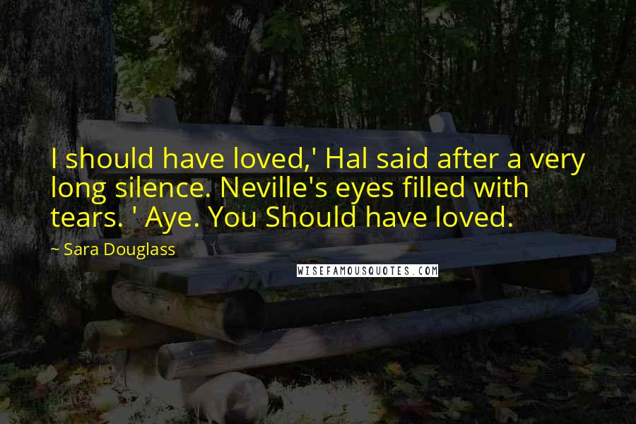 Sara Douglass Quotes: I should have loved,' Hal said after a very long silence. Neville's eyes filled with tears. ' Aye. You Should have loved.