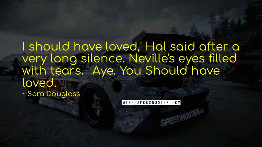 Sara Douglass Quotes: I should have loved,' Hal said after a very long silence. Neville's eyes filled with tears. ' Aye. You Should have loved.