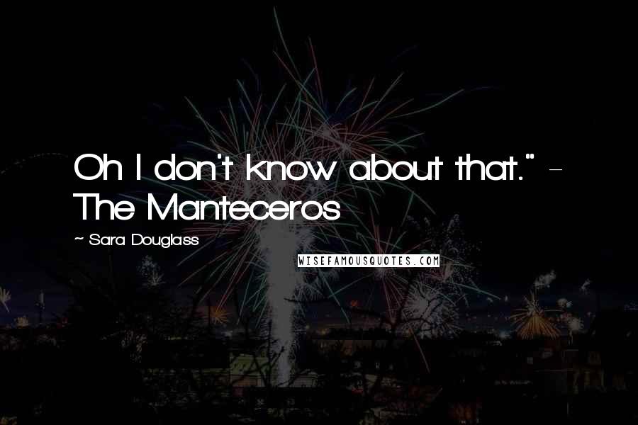 Sara Douglass Quotes: Oh I don't know about that." - The Manteceros