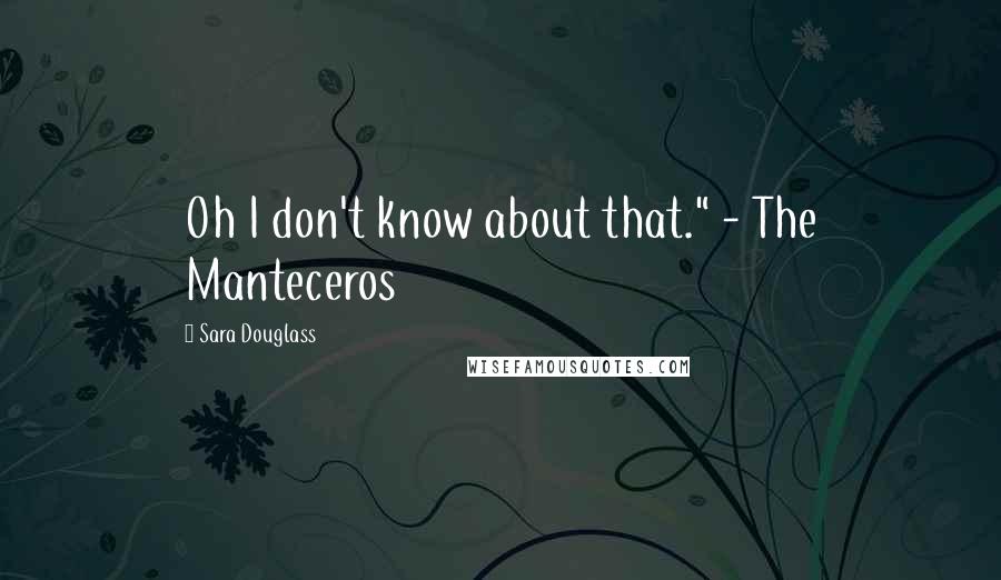 Sara Douglass Quotes: Oh I don't know about that." - The Manteceros