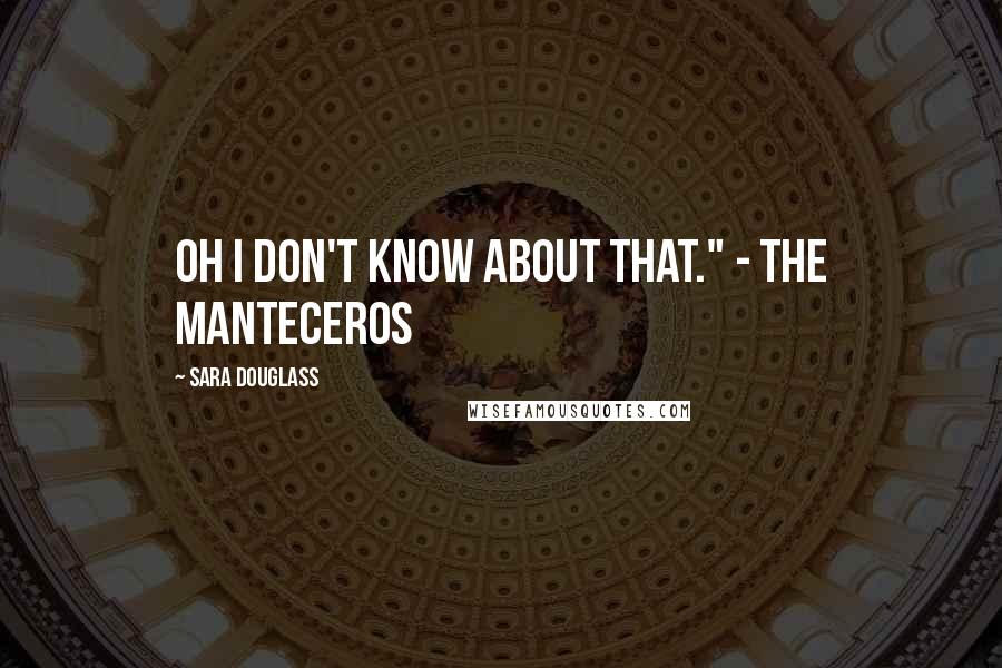 Sara Douglass Quotes: Oh I don't know about that." - The Manteceros