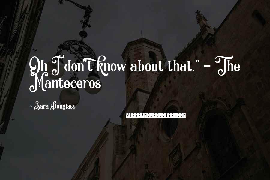 Sara Douglass Quotes: Oh I don't know about that." - The Manteceros