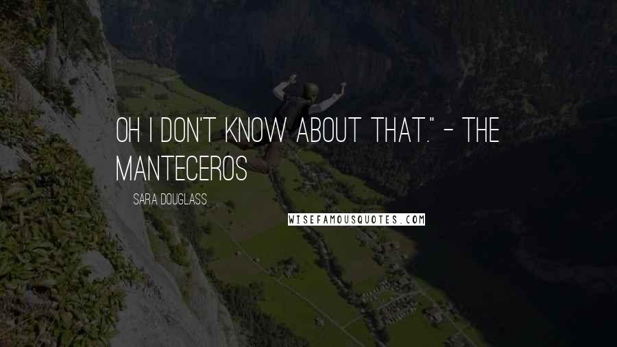 Sara Douglass Quotes: Oh I don't know about that." - The Manteceros