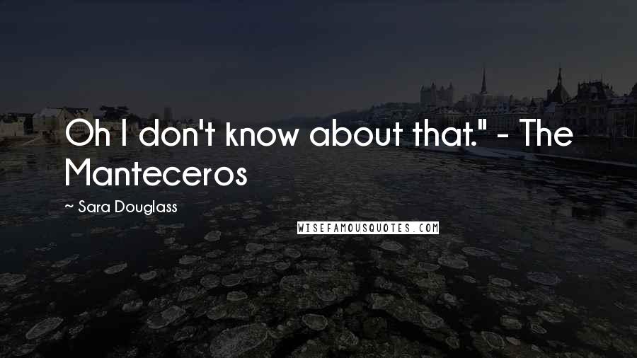 Sara Douglass Quotes: Oh I don't know about that." - The Manteceros