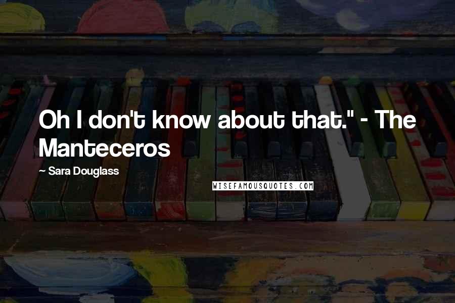 Sara Douglass Quotes: Oh I don't know about that." - The Manteceros