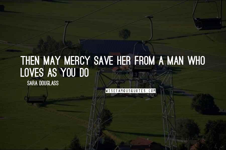 Sara Douglass Quotes: Then may mercy save her from a man who loves as you do