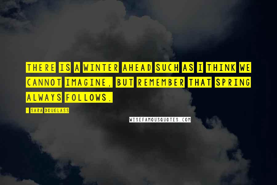 Sara Douglass Quotes: There is a winter ahead such as I think we cannot imagine, but remember that spring always follows.