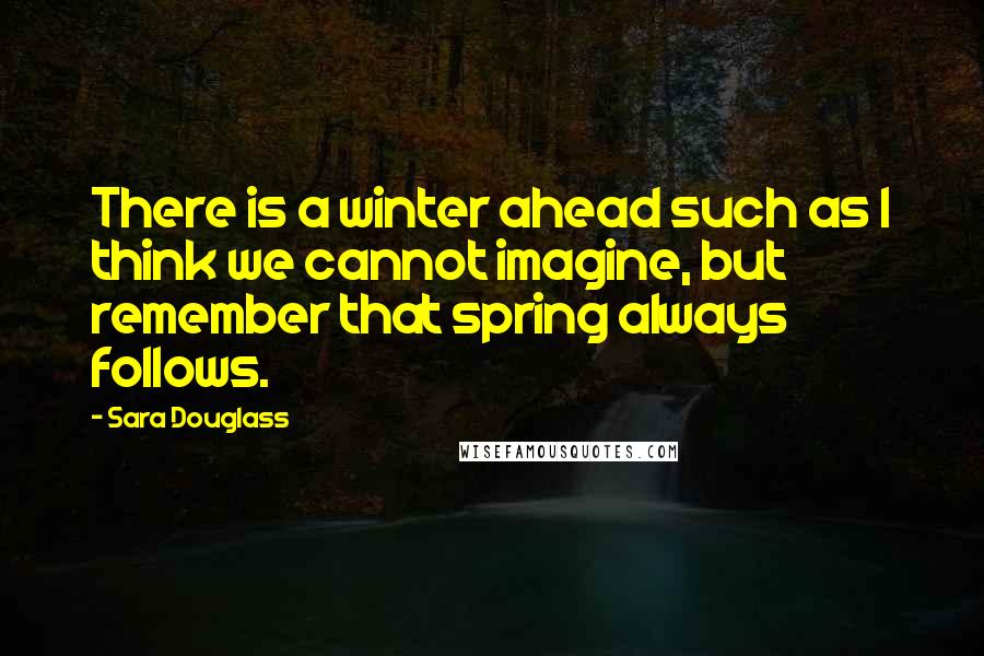 Sara Douglass Quotes: There is a winter ahead such as I think we cannot imagine, but remember that spring always follows.