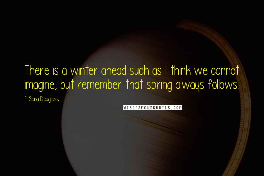 Sara Douglass Quotes: There is a winter ahead such as I think we cannot imagine, but remember that spring always follows.