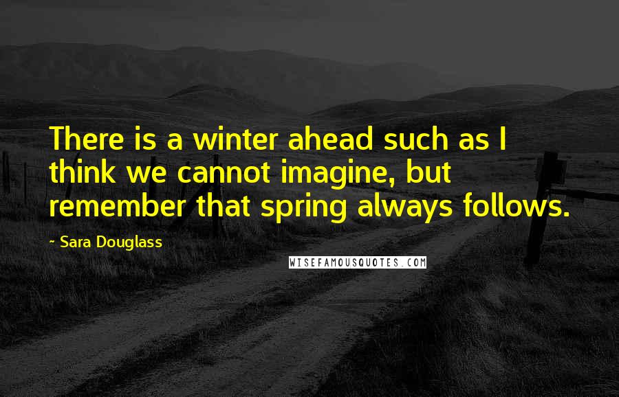 Sara Douglass Quotes: There is a winter ahead such as I think we cannot imagine, but remember that spring always follows.