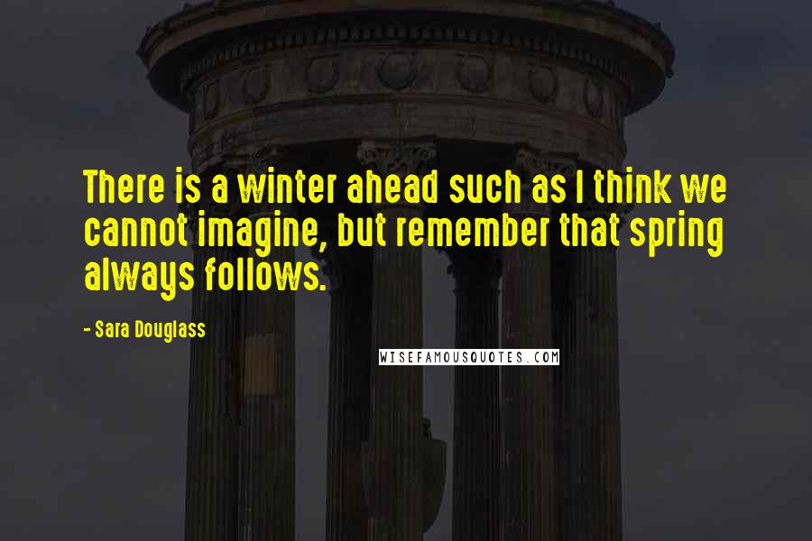 Sara Douglass Quotes: There is a winter ahead such as I think we cannot imagine, but remember that spring always follows.