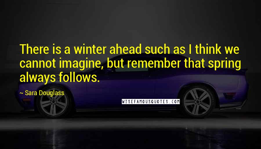 Sara Douglass Quotes: There is a winter ahead such as I think we cannot imagine, but remember that spring always follows.