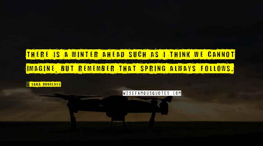 Sara Douglass Quotes: There is a winter ahead such as I think we cannot imagine, but remember that spring always follows.