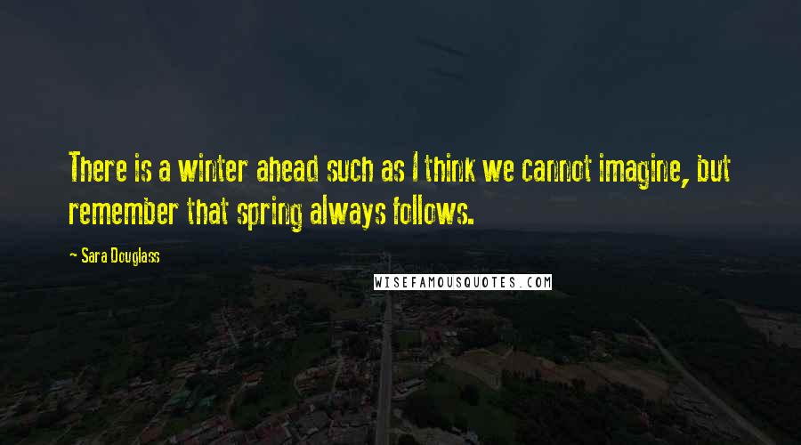 Sara Douglass Quotes: There is a winter ahead such as I think we cannot imagine, but remember that spring always follows.