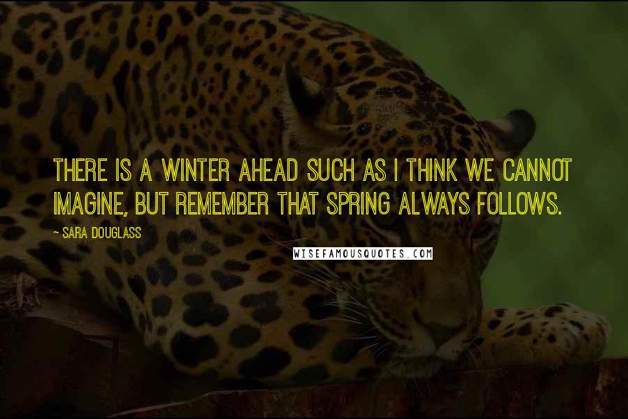 Sara Douglass Quotes: There is a winter ahead such as I think we cannot imagine, but remember that spring always follows.