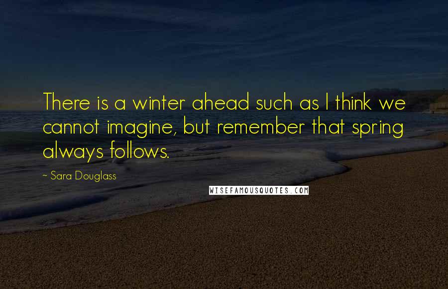 Sara Douglass Quotes: There is a winter ahead such as I think we cannot imagine, but remember that spring always follows.