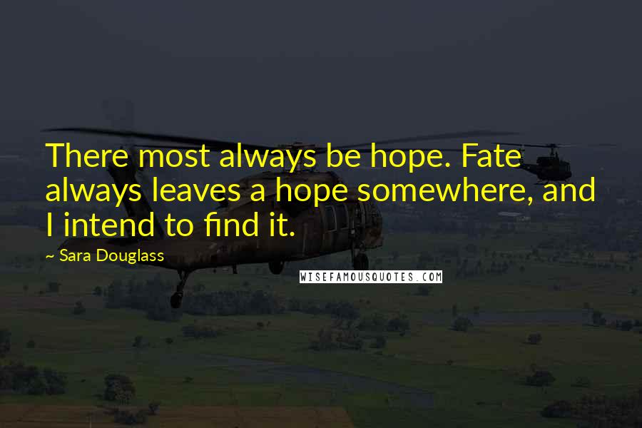 Sara Douglass Quotes: There most always be hope. Fate always leaves a hope somewhere, and I intend to find it.