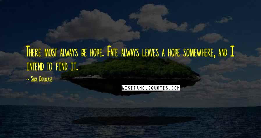 Sara Douglass Quotes: There most always be hope. Fate always leaves a hope somewhere, and I intend to find it.