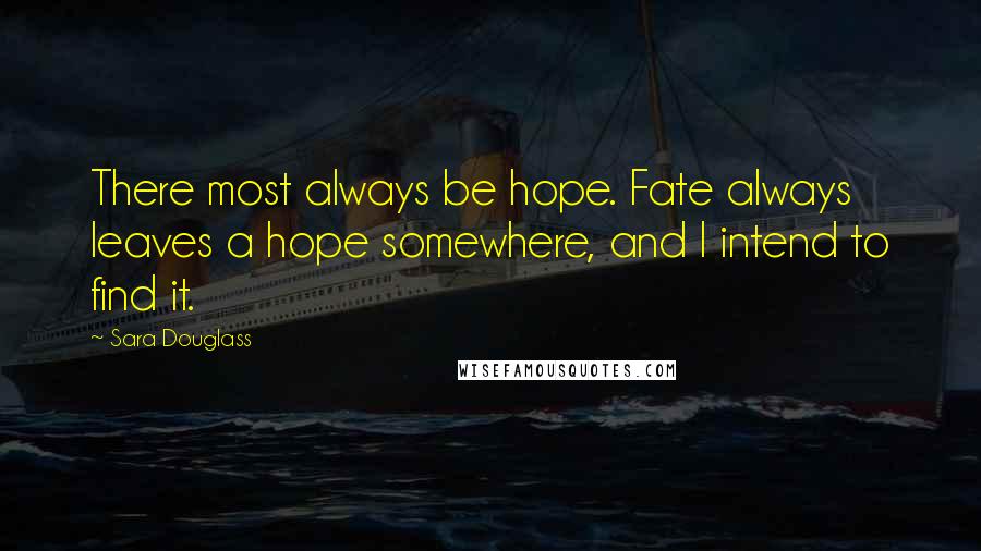 Sara Douglass Quotes: There most always be hope. Fate always leaves a hope somewhere, and I intend to find it.