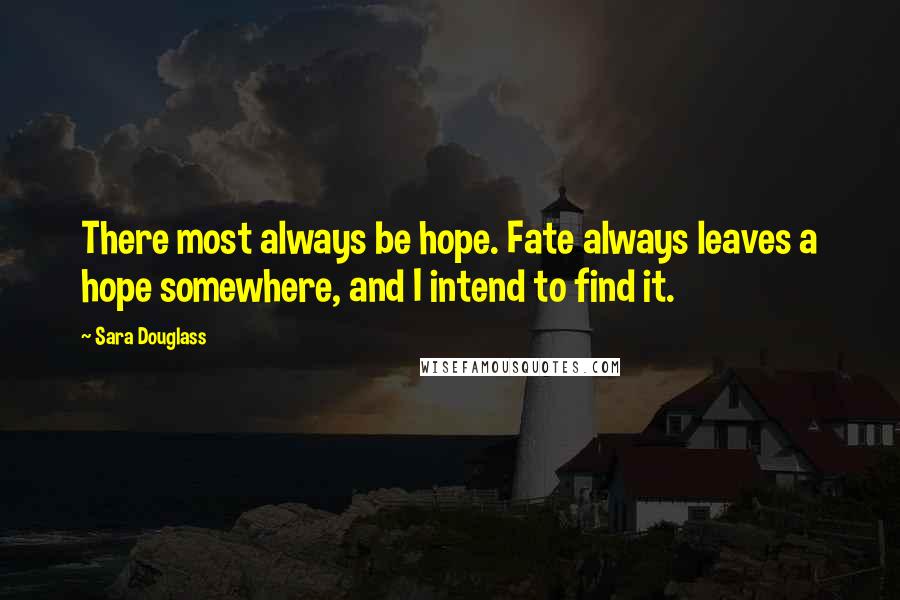 Sara Douglass Quotes: There most always be hope. Fate always leaves a hope somewhere, and I intend to find it.