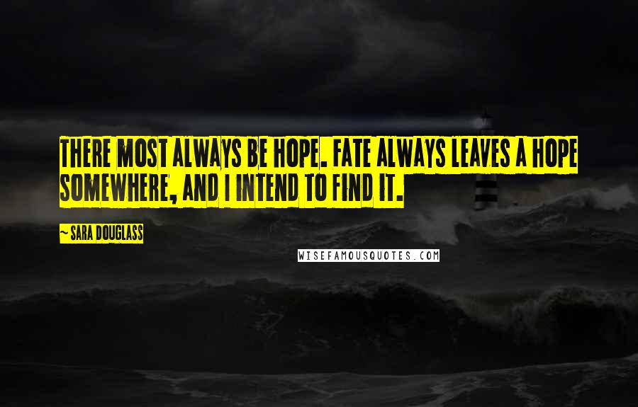 Sara Douglass Quotes: There most always be hope. Fate always leaves a hope somewhere, and I intend to find it.