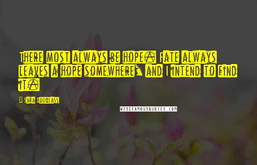 Sara Douglass Quotes: There most always be hope. Fate always leaves a hope somewhere, and I intend to find it.