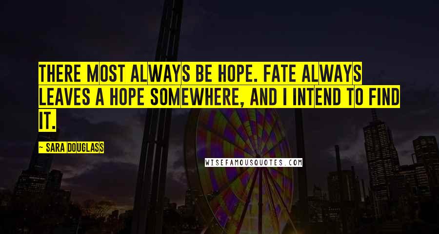 Sara Douglass Quotes: There most always be hope. Fate always leaves a hope somewhere, and I intend to find it.