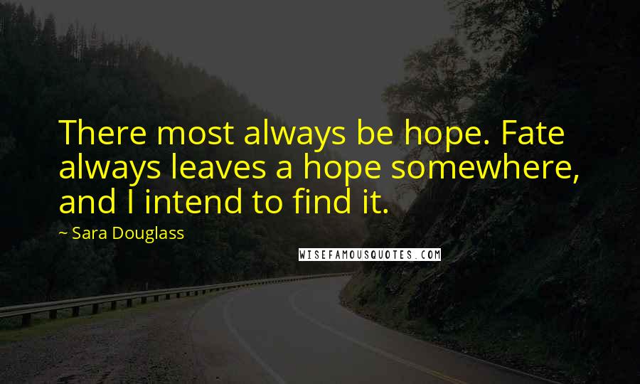 Sara Douglass Quotes: There most always be hope. Fate always leaves a hope somewhere, and I intend to find it.