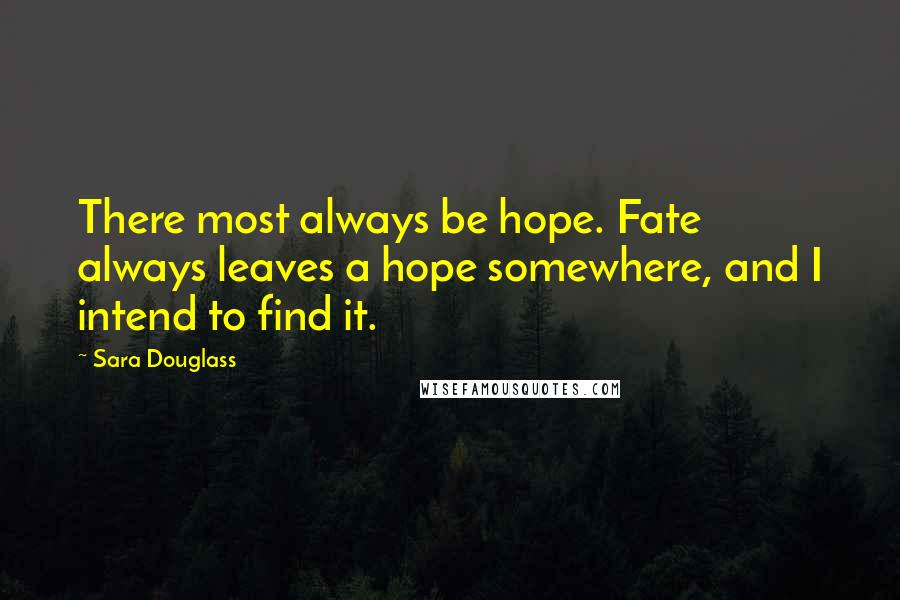 Sara Douglass Quotes: There most always be hope. Fate always leaves a hope somewhere, and I intend to find it.