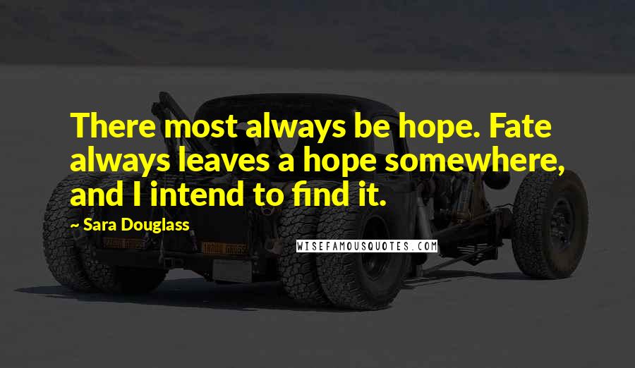 Sara Douglass Quotes: There most always be hope. Fate always leaves a hope somewhere, and I intend to find it.